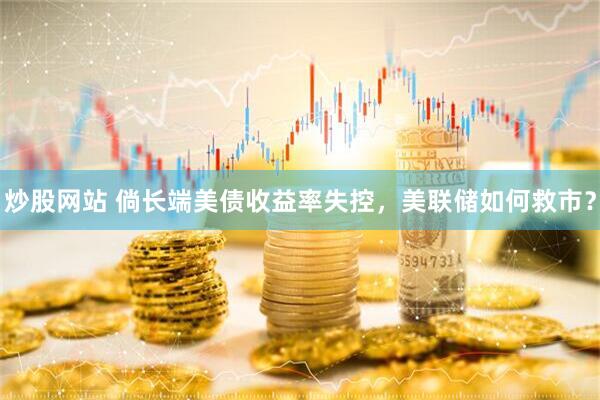 炒股网站 倘长端美债收益率失控，美联储如何救市？