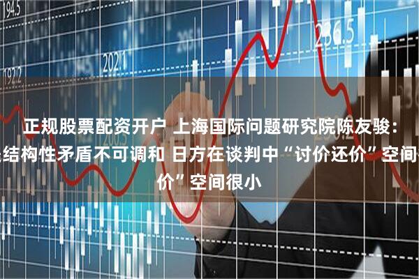 正规股票配资开户 上海国际问题研究院陈友骏:日美结构性矛盾不可调和 日方在谈判中“讨价还价”空间很小