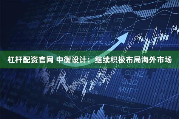 杠杆配资官网 中衡设计:继续积极布局海外市场