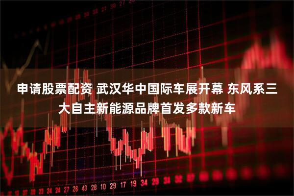 申请股票配资 武汉华中国际车展开幕 东风系三大自主新能源品牌首发多款新车