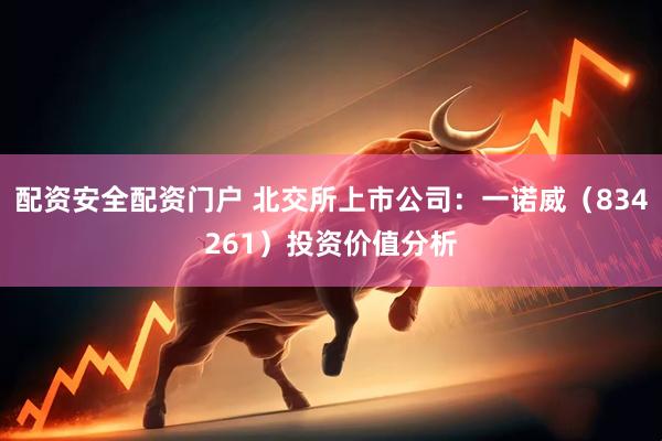 配资安全配资门户 北交所上市公司：一诺威（834261）投资价值分析