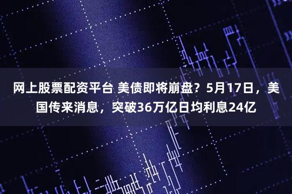 网上股票配资平台 美债即将崩盘?5月17日,美国传来消息,突破36万亿日均利息24亿