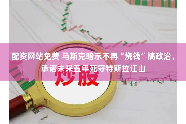 配资网站免费 马斯克暗示不再“烧钱”搞政治，承诺未来五年死守特斯拉江山