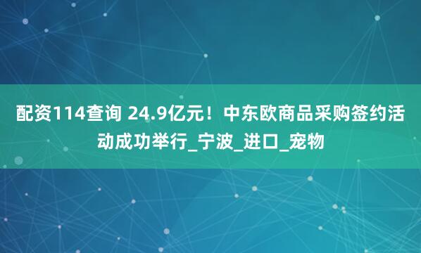 配资114查询 24.9亿元!中东欧商品采购签约活动成功举行_宁波_进口_宠物
