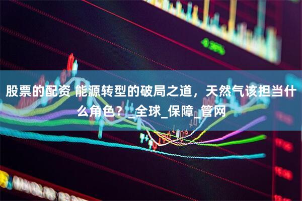 股票的配资 能源转型的破局之道，天然气该担当什么角色？_全球_保障_管网