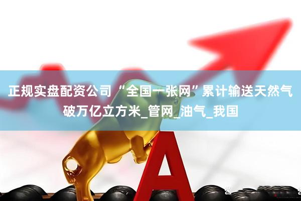 正规实盘配资公司 “全国一张网”累计输送天然气破万亿立方米_管网_油气_我国