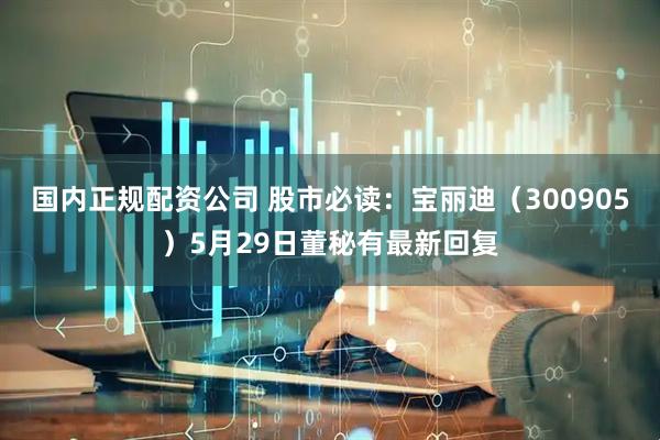 国内正规配资公司 股市必读：宝丽迪（300905）5月29日董秘有最新回复
