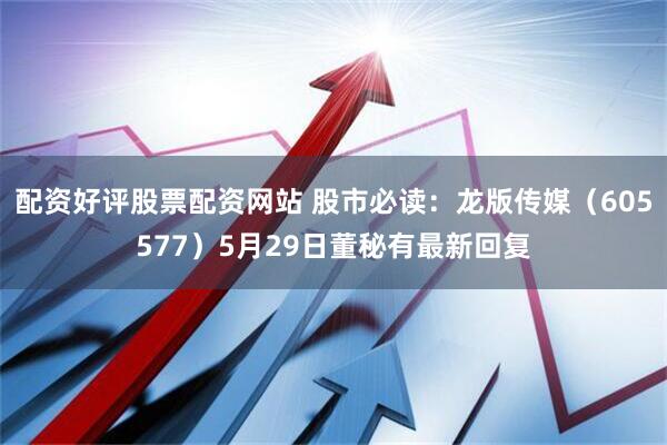 配资好评股票配资网站 股市必读：龙版传媒（605577）5月29日董秘有最新回复