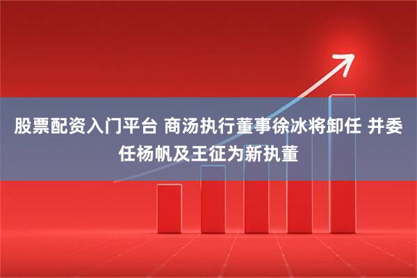 股票配资入门平台 商汤执行董事徐冰将卸任 并委任杨帆及王征为新执董