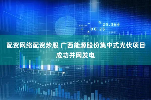 配资网络配资炒股 广西能源股份集中式光伏项目成功并网发电