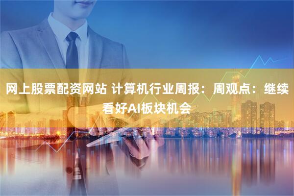 网上股票配资网站 计算机行业周报：周观点：继续看好AI板块机会