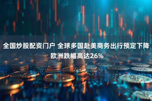 全国炒股配资门户 全球多国赴美商务出行预定下降 欧洲跌幅高达26%
