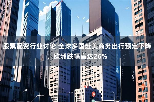 股票配资行业讨论 全球多国赴美商务出行预定下降,欧洲跌幅高达26%