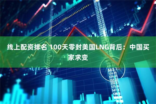 线上配资排名 100天零封美国LNG背后:中国买家求变