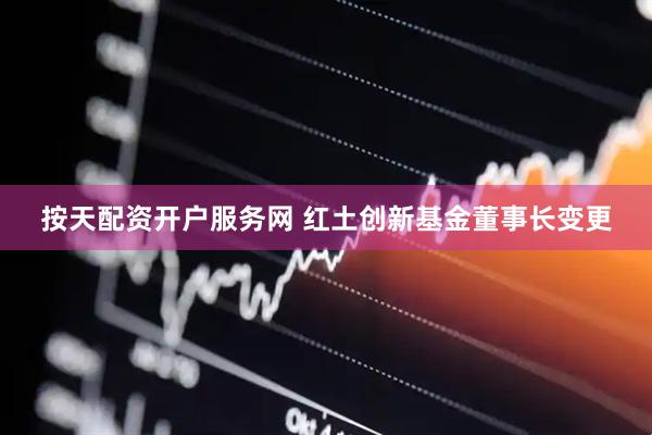 按天配资开户服务网 红土创新基金董事长变更