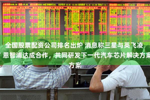 全国股票配资公司排名出炉 消息称三星与英飞凌 / 恩智浦达成合作，共同研发下一代汽车芯片解决方案