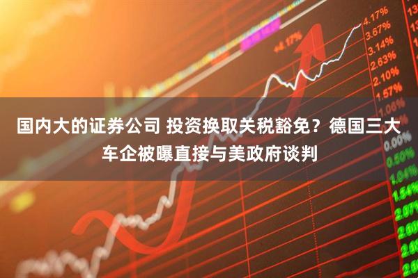 国内大的证券公司 投资换取关税豁免？德国三大车企被曝直接与美政府谈判