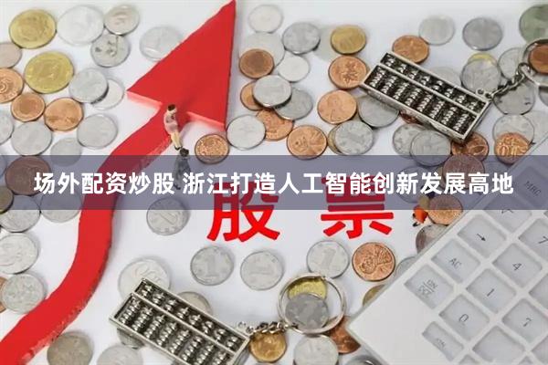 场外配资炒股 浙江打造人工智能创新发展高地