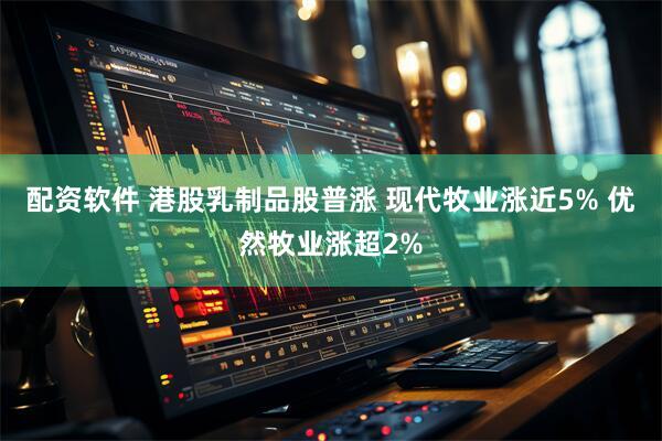 配资软件 港股乳制品股普涨 现代牧业涨近5% 优然牧业涨超2%