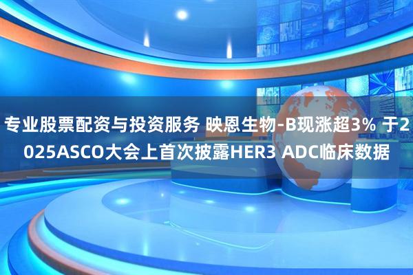 专业股票配资与投资服务 映恩生物-B现涨超3% 于2025ASCO大会上首次披露HER3 ADC临床数据