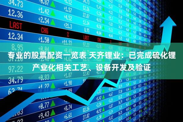 专业的股票配资一览表 天齐锂业：已完成硫化锂产业化相关工艺、设备开发及验证