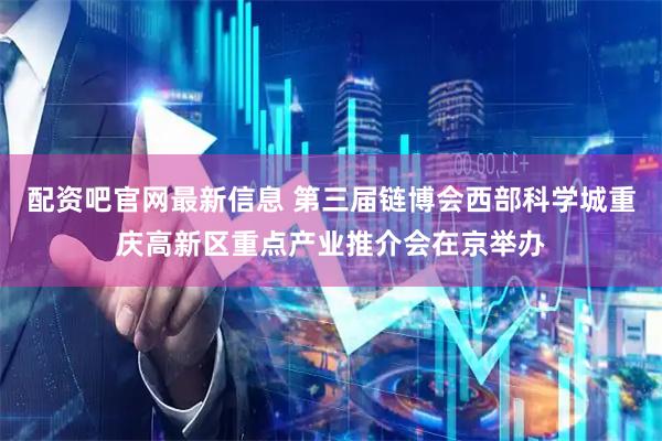 配资吧官网最新信息 第三届链博会西部科学城重庆高新区重点产业推介会在京举办