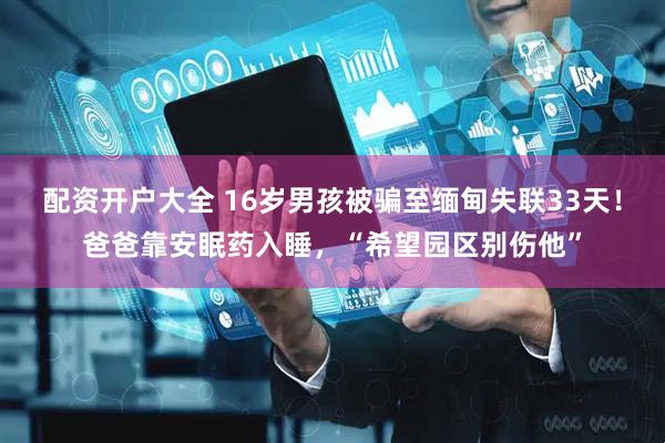 配资开户大全 16岁男孩被骗至缅甸失联33天!爸爸靠安眠药入睡,“希望园区别伤他”