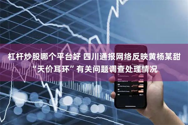 杠杆炒股哪个平台好 四川通报网络反映黄杨某甜“天价耳环”有关问题调查处理情况