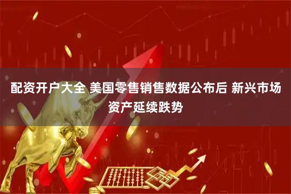 配资开户大全 美国零售销售数据公布后 新兴市场资产延续跌势