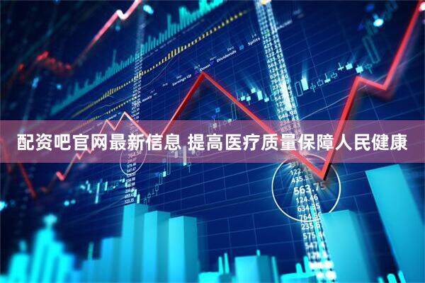 配资吧官网最新信息 提高医疗质量保障人民健康