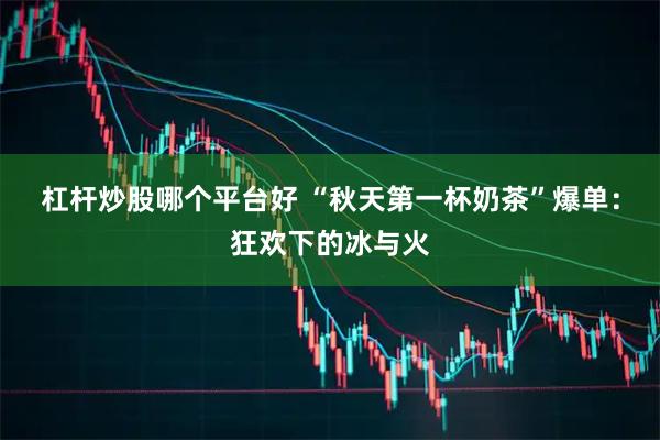 杠杆炒股哪个平台好 “秋天第一杯奶茶”爆单：狂欢下的冰与火