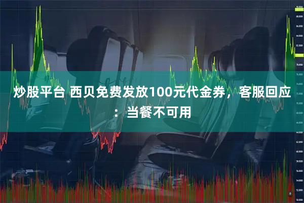 炒股平台 西贝免费发放100元代金券，客服回应：当餐不可用