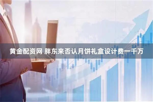 黄金配资网 胖东来否认月饼礼盒设计费一千万