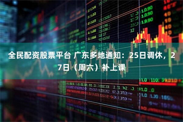 全民配资股票平台 广东多地通知：25日调休，27日（周六）补上课