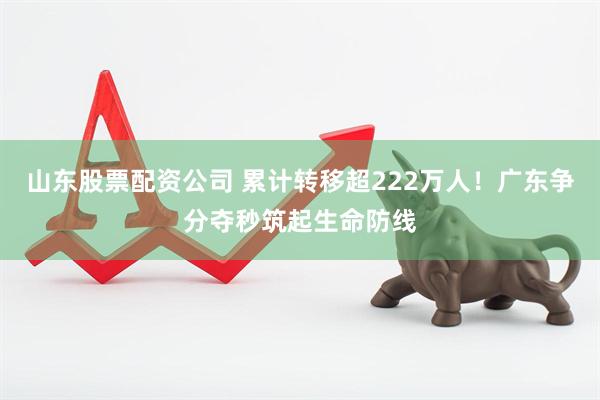 山东股票配资公司 累计转移超222万人！广东争分夺秒筑起生命防线