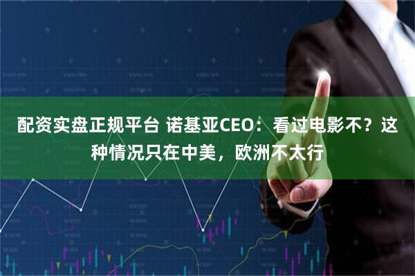 配资实盘正规平台 诺基亚CEO：看过电影不？这种情况只在中美，欧洲不太行