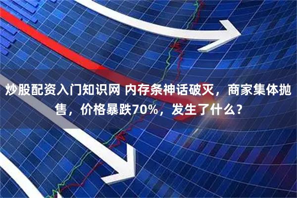 炒股配资入门知识网 内存条神话破灭，商家集体抛售，价格暴跌70%，发生了什么？