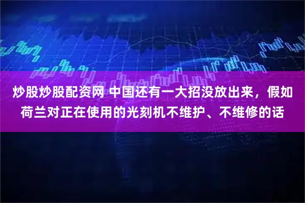 炒股炒股配资网 中国还有一大招没放出来，假如荷兰对正在使用的光刻机不维护、不维修的话