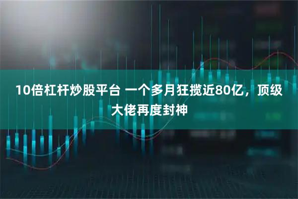10倍杠杆炒股平台 一个多月狂揽近80亿，顶级大佬再度封神