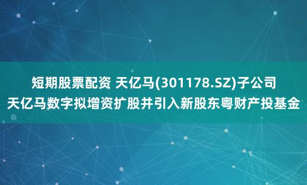 短期股票配资 天亿马(301178.SZ)子公司天亿马数字拟增资扩股并引入新股东粤财产投基金