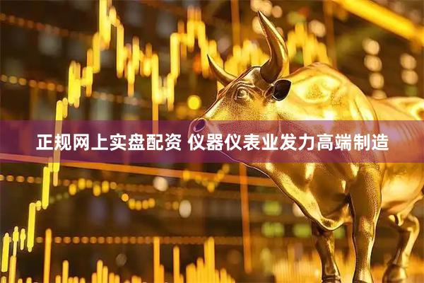 正规网上实盘配资 仪器仪表业发力高端制造
