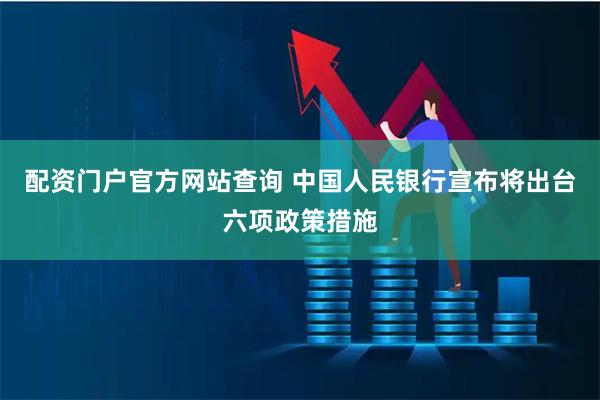 配资门户官方网站查询 中国人民银行宣布将出台六项政策措施