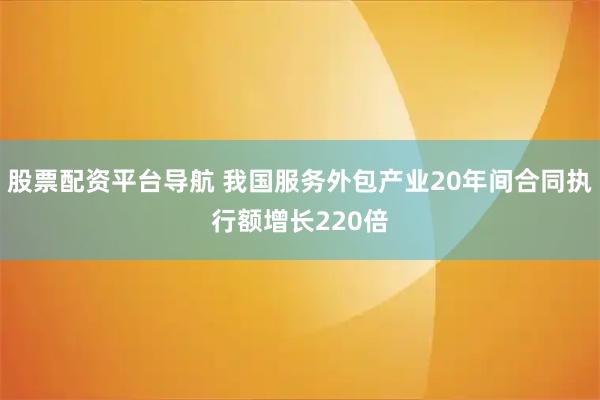 股票配资平台导航 我国服务外包产业20年间合同执行额增长220倍